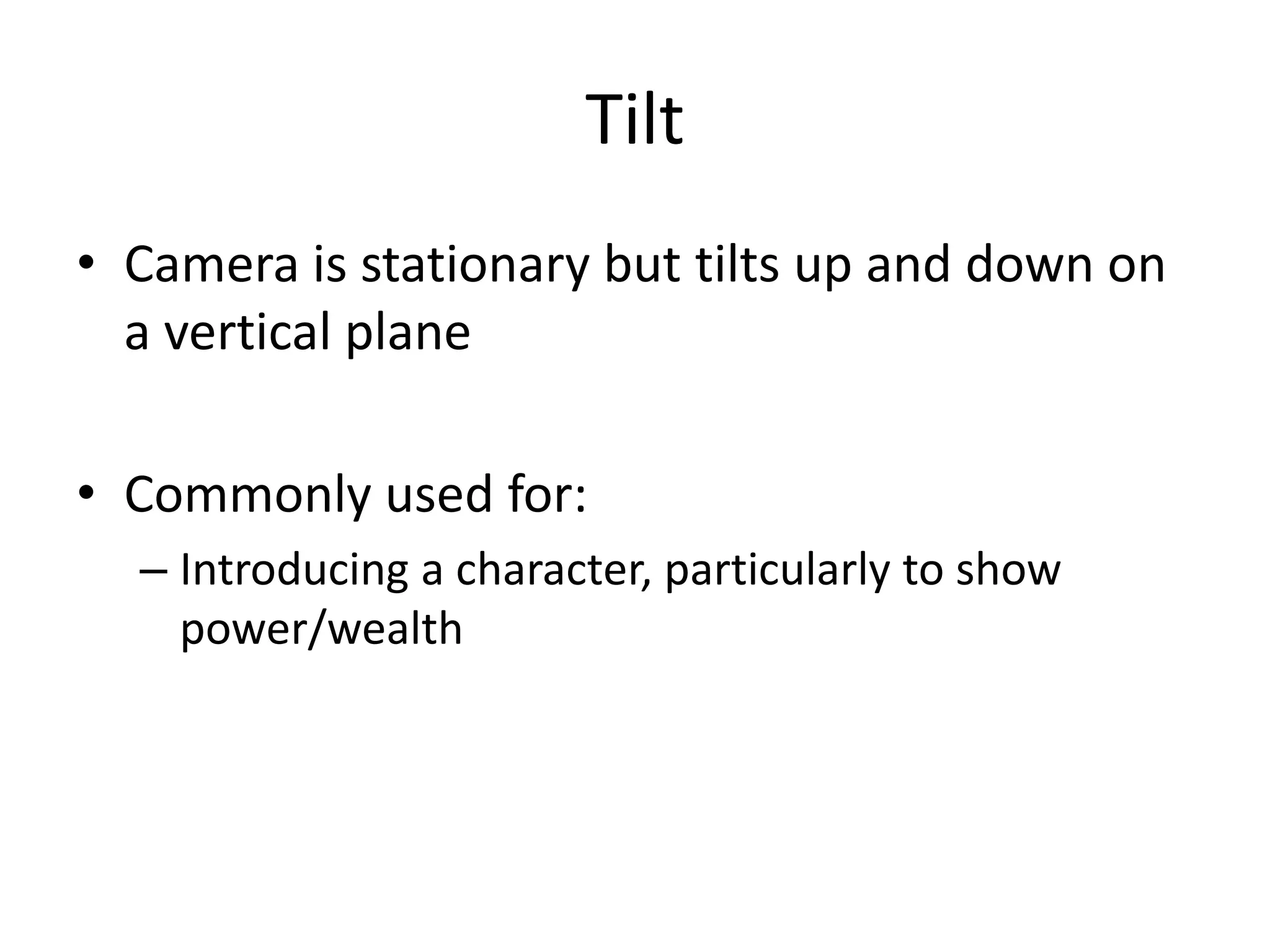 Tilt
• Camera is stationary but tilts up and down on
a vertical plane
• Commonly used for:
– Introducing a character, particularly to show
power/wealth
 