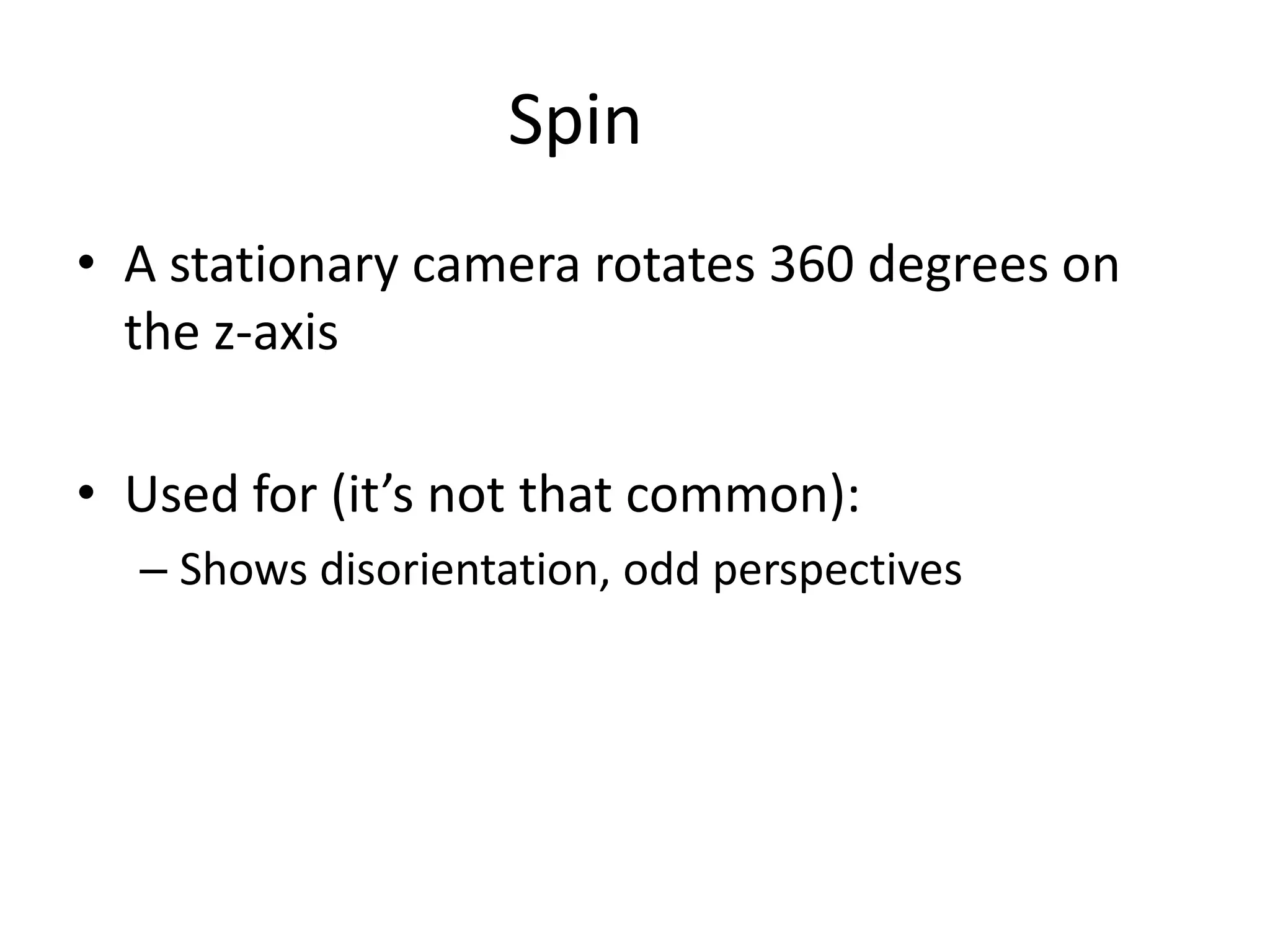 Spin
• A stationary camera rotates 360 degrees on
the z-axis
• Used for (it’s not that common):
– Shows disorientation, odd perspectives
 