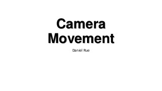 Camera
Movement
Daniel Rue
 