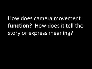 How does camera movement
function? How does it tell the
story or express meaning?