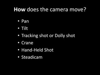 How does the camera move?
• Pan
• Tilt
• Tracking shot or Dolly shot
• Crane
• Hand-Held Shot
• Steadicam