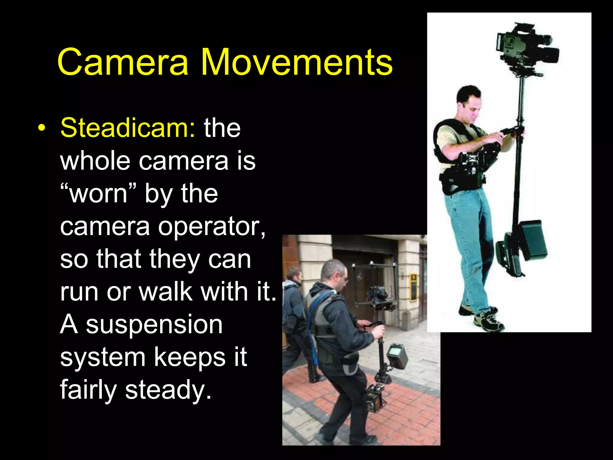 Camera Movements
• Steadicam: the
whole camera is
“worn” by the
camera operator,
so that they can
run or walk with it.
A suspension
system keeps it
fairly steady.