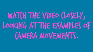 watch the video closely,
looking at the examples of
camera movements.
 