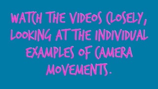 watch the videos closely,
looking at the individual
examples of camera
movements.
 