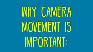 why camera
movement is
important:
 