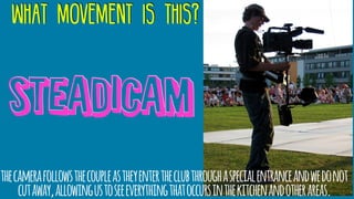 what movement is this?
steadicam
thecamerafollowsthecoupleastheyentertheclubthroughaspecialentranceandwedonot
cutaway,allowingustoseeeverythingthatoccursinthekitchenandotherareas.
 
