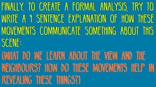Finally, to create a formal analysis, try to
write a 4 sentence explanation of how these
movements communicate something about this
scene:
(what do we learn about the view and the
neighbours? How do these movements help in
revealing these things?)
 