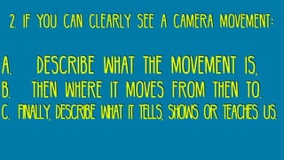 2. if you can clearly see a camera movement:
A. describe what the movement is,
B. then where it moves from then to.
C. finally, describe what it tells, shows or teaches us.
 