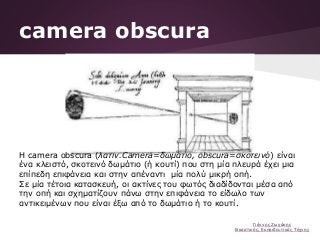 camera obscura
Η camera obscura (λατιν.Camera=δωμάτιο, obscura=σκοτεινό) είναι
ένα κλειστό, σκοτεινό δωμάτιο (ή κουτί) που...