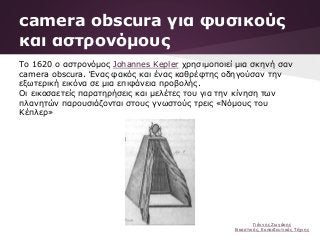 Το 1620 ο αστρονόμος Johannes Kepler χρησιμοποιεί μια σκηνή σαν
camera obscura. Ένας φακός και ένας καθρέφτης οδηγούσαν τη...