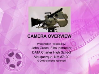 CAMERA OVERVIEW Presentation Prepared by: John Grace, Film Instructor DATA Charter High School Albuquerque, NM 87109 © 2010 all rights reserved 