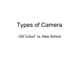 Types of Camera
Old School vs. New School
 