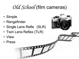 Old School (film cameras)
• Simple
• Rangefinder
• Single Lens Reflex (SLR)
• Twin Lens Reflex (TLR)
• View
• Press
 