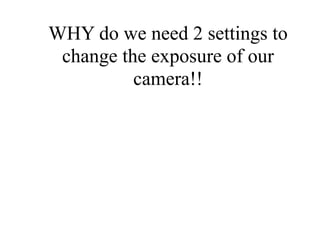 WHY do we need 2 settings to
 change the exposure of our
          camera!!
 