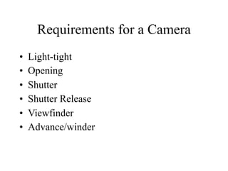 Requirements for a Camera
•   Light-tight
•   Opening
•   Shutter
•   Shutter Release
•   Viewfinder
•   Advance/winder
 