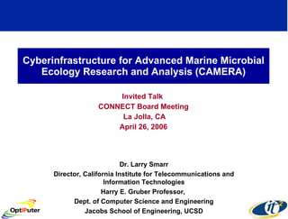 Cyberinfrastructure for Advanced Marine Microbial Ecology Research and Analysis (CAMERA) Invited Talk  CONNECT Board Meeting La Jolla, CA April 26, 2006 Dr. Larry Smarr Director, California Institute for Telecommunications and Information Technologies Harry E. Gruber Professor,  Dept. of Computer Science and Engineering Jacobs School of Engineering, UCSD 