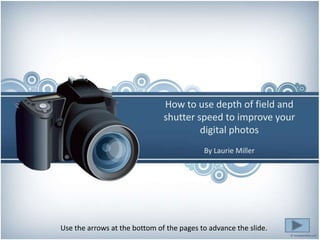 How to use depth of field and
                           shutter speed to improve your
                        PRESENTATION NAME
                                    digital photos
                             Company Name
                                           By Laurie Miller




Use the arrows at the bottom of the pages to advance the slide.
 