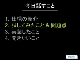 1. 仕様の紹介
2. 試してみたこと & 問題点
3. 実装したこと
4. 聞きたいこと
今日話すこと
 