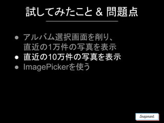 試してみたこと & 問題点
● アルバム選択画面を削り、
直近の1万件の写真を表示
● 直近の10万件の写真を表示
● ImagePickerを使う
 