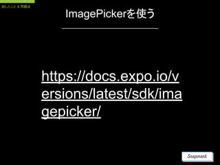 ImagePickerを使う
https://docs.expo.io/v
ersions/latest/sdk/ima
gepicker/
試したこと & 問題点
 
