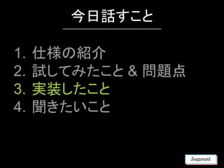 1. 仕様の紹介
2. 試してみたこと & 問題点
3. 実装したこと
4. 聞きたいこと
今日話すこと
 