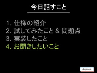 1. 仕様の紹介
2. 試してみたこと & 問題点
3. 実装したこと
4. お聞きしたいこと
今日話すこと
 