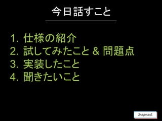 1. 仕様の紹介
2. 試してみたこと & 問題点
3. 実装したこと
4. 聞きたいこと
今日話すこと
 