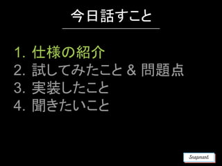 1. 仕様の紹介
2. 試してみたこと & 問題点
3. 実装したこと
4. 聞きたいこと
今日話すこと
 