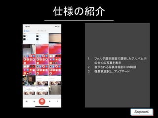 仕様の紹介
1. フォルダ選択画面で選択したアルバム内
の全ての写真を表示
2. 表示される写真は撮影日の降順
3. 複数枚選択し、アップロード
 