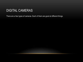 DIGITAL CAMERAS
There are a few types of cameras. Each of them are good at different things.
 
