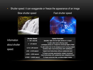 • Shutter speed: it can exaggerate or freeze the appearance of an image
          Slow shutter speed                 Fast shutter speed




Information
about shutter
speed:
 
