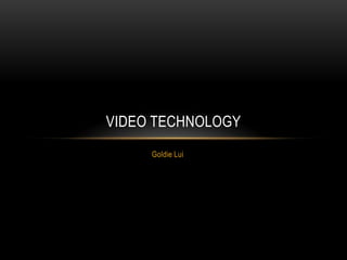 VIDEO TECHNOLOGY
     Goldie Lui
 