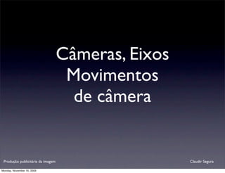 Câmeras, Eixos
                                    Movimentos
                                     de câmera


 Produção publicitária da imagem                    Claudir Segura

Monday, November 16, 2009
 