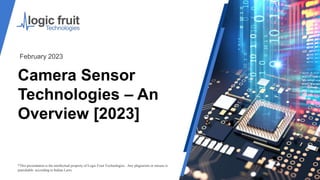 Camera Sensor
Technologies – An
Overview [2023]
*This presentation is the intellectual property of Logic Fruit Technologies . Any plagiarism or misuse is
punishable according to Indian Laws.
February 2023
 