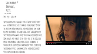 Shotnumber2
Ohwonder
Drive
Shotused: closeup
Thisisshotthatiscommonlyusedinmusicvideoswhich
haveASTORYLINEBECAUSEITENABLESTHEAUDIENCETOVIEW
THEEMOTIONOFTHECHARACTERANDUNDERSTANDHOWTHEIR
FEELINGTHROUGHOUTTHESTORYBEINGTOLD. SIMILARLYILOVE
THISTYPEOFSHOTASWHENINVOLVEDINAMUSICVIDEOITADDS
SOMEBEAUTYANDVARIETYTOTHEVIDEO DUETOTHEFOCUSON
ONEOFHUMANSMOSTBEAUTIFULFEATURES,THEIREYES. i
WOULDLIKETOUSETHISSHOTINMYMUSICVIDEOASIBELIEVE
THISISASHOTWHICHREALLYMAKESTHEAUDIENCECONNECT
WITHTHEPERSONWITHINTHEVIDEO.
 