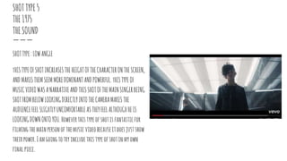 SHOTTYPE5
THE1975
THESOUND
SHOTTYPE:LOWANGLE
tHISTYPEOFSHOTINCREASESTHEHEIGHTOFTHECHARACTERONTHESCREEN,
ANDMAKESTHEMSEEMMOREDOMINANTANDPOWERFUL.tHISTYPEOF
MUSICVIDEOWASANARRATIVEANDTHISSHOTOFTHEMAINSINGERBEING
SHOTFROMBELOWLOOKINGDIRECTLYINTOTHECAMERAMAKESTHE
AUDIENCEFEELSLIGHTLYUNCOMFORTABLEASTHEYFEELALTHOUGHHEIS
LOOKINGDOWNONTOYOU.Howeverthistypeofshotisfantasticfor
filming themainpersonofthemusicvideobecauseitdoesjustshow
theirpower.Iamgoingtotryincludethistypeofshotinmyown
finalpiece.
 