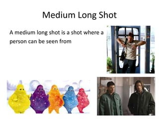 Medium Long Shot
A medium long shot is a shot where a
person can be seen from
 