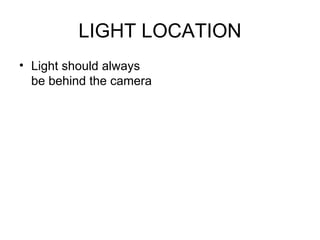 LIGHT LOCATION Light should always be behind the camera 