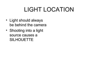 LIGHT LOCATION Light should always be behind the camera Shooting into a light source causes a SILHOUETTE 