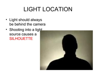 LIGHT LOCATION Light should always be behind the camera Shooting into a light source causes a  SILHOUETTE 