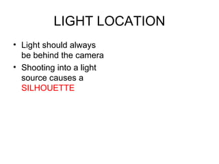 LIGHT LOCATION Light should always be behind the camera Shooting into a light source causes a  SILHOUETTE 
