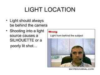 LIGHT LOCATION Light should always be behind the camera Shooting into a light source causes a SILHOUETTE or a poorly lit shot… 