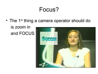 Focus? The 1 st  thing a camera operator should do is zoom in  and FOCUS  