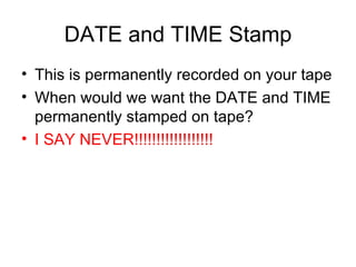 DATE and TIME Stamp This is permanently recorded on your tape When would we want the DATE and TIME permanently stamped on tape? I SAY NEVER!!!!!!!!!!!!!!!!!! 