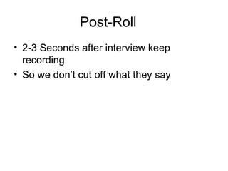 Post-Roll 2-3 Seconds after interview keep recording So we don’t cut off what they say  