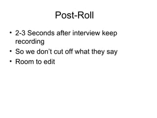Post-Roll 2-3 Seconds after interview keep recording So we don’t cut off what they say  Room to edit 