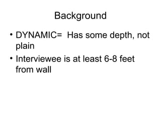Background DYNAMIC=  Has some depth, not plain Interviewee is at least 6-8 feet from wall 