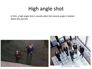 High angle shot
In film, a high angle shot is usually when the camera angle is located
above the eye line.
 