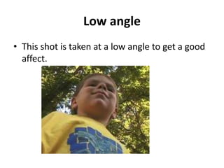 Low angle
• This shot is taken at a low angle to get a good
  affect.
 