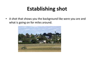 Establishing shot
• A shot that shows you the background like were you are and
  what is going on for miles around.
 